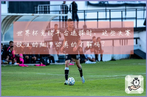 世界杯竞猜平台选择时，这些决赛投注的细节你真的了解吗？