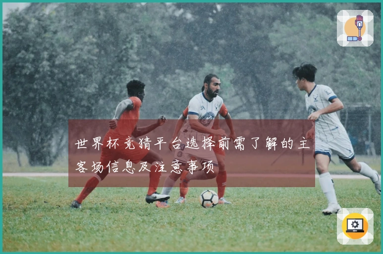 世界杯竞猜平台选择前需了解的主客场信息及注意事项