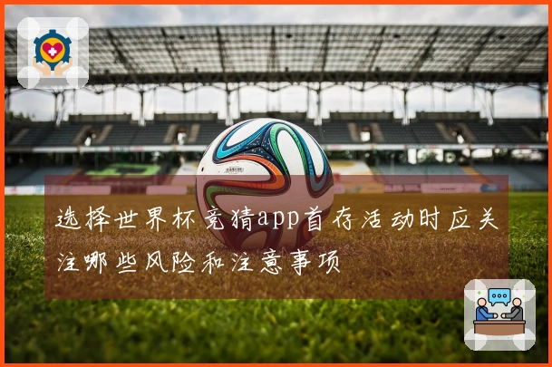 选择世界杯竞猜app首存活动时应关注哪些风险和注意事项