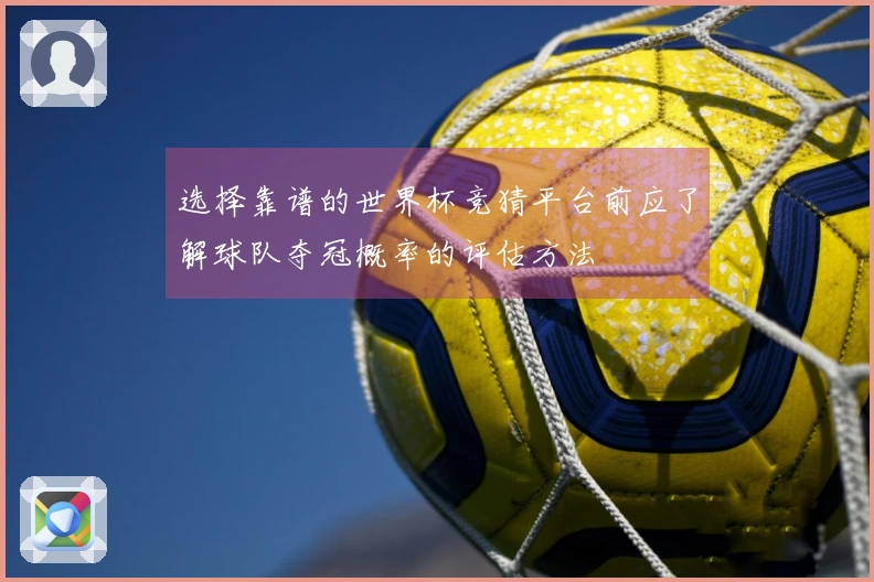 选择靠谱的世界杯竞猜平台前应了解球队夺冠概率的评估方法