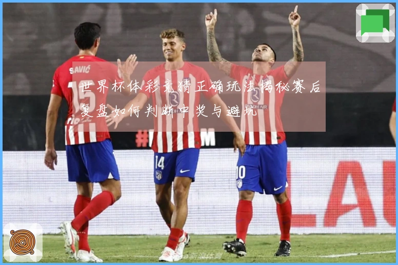 世界杯体彩竞猜正确玩法揭秘赛后复盘如何判断中奖与避坑