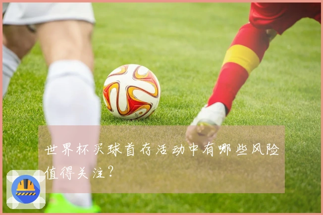 世界杯买球首存活动中有哪些风险值得关注？