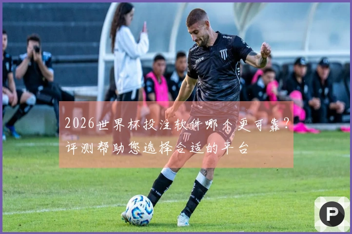 2026世界杯投注软件哪个更可靠？评测帮助您选择合适的平台