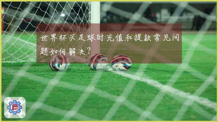 世界杯买足球时充值和提款常见问题如何解决？