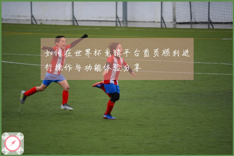 如何在世界杯竞猜平台首页顺利进行操作与功能体验分享