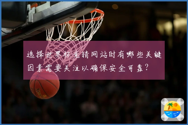 选择世界杯竞猜网站时有哪些关键因素需要关注以确保安全可靠？