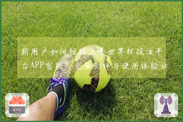 新用户如何轻松上手世界杯投注平台APP官网？全面测评与使用体验分享