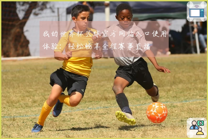 我的世界杯买球官方网站入口使用体验:轻松畅享全程赛事直播