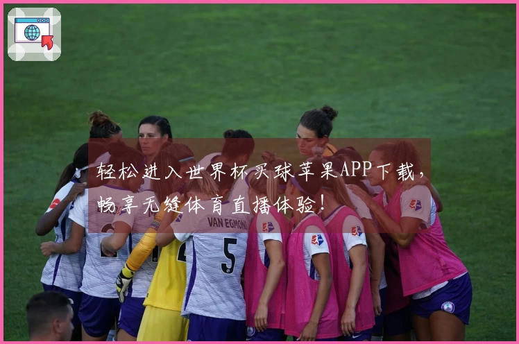 轻松进入世界杯买球苹果APP下载,畅享无缝体育直播体验!