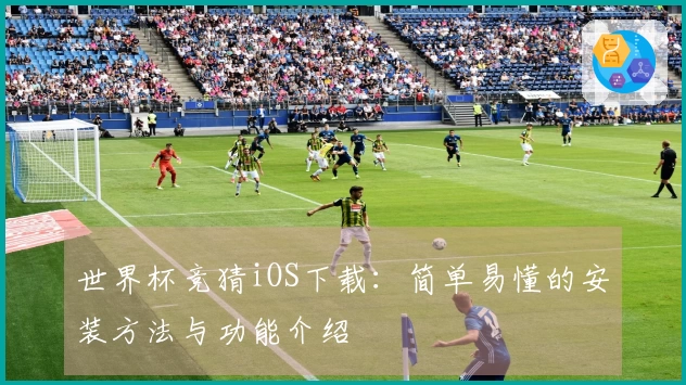 世界杯竞猜iOS下载：简单易懂的安装方法与功能介绍