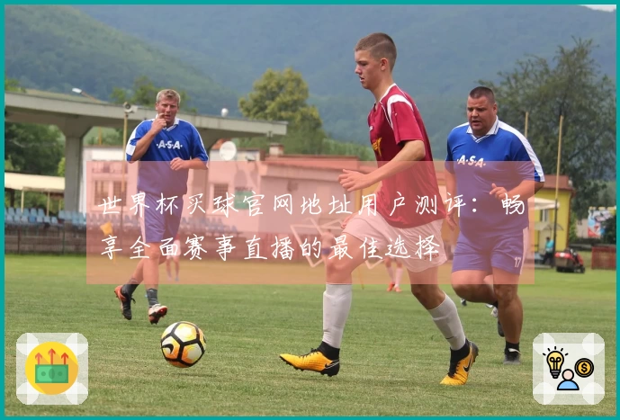 世界杯买球官网地址用户测评：畅享全面赛事直播的最佳选择