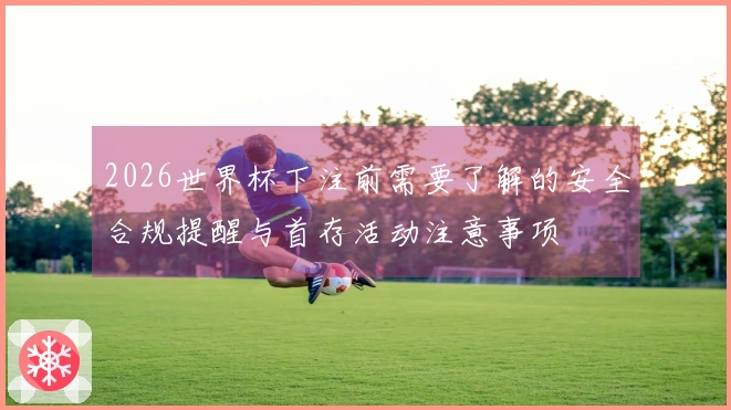 2026世界杯下注前需要了解的安全合规提醒与首存活动注意事项