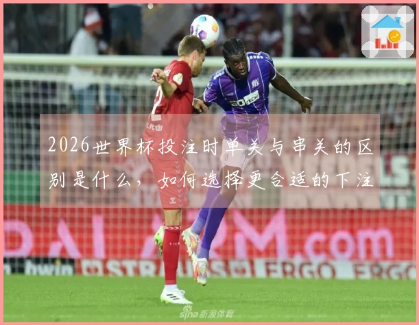 2026世界杯投注时单关与串关的区别是什么，如何选择更合适的下注方式？