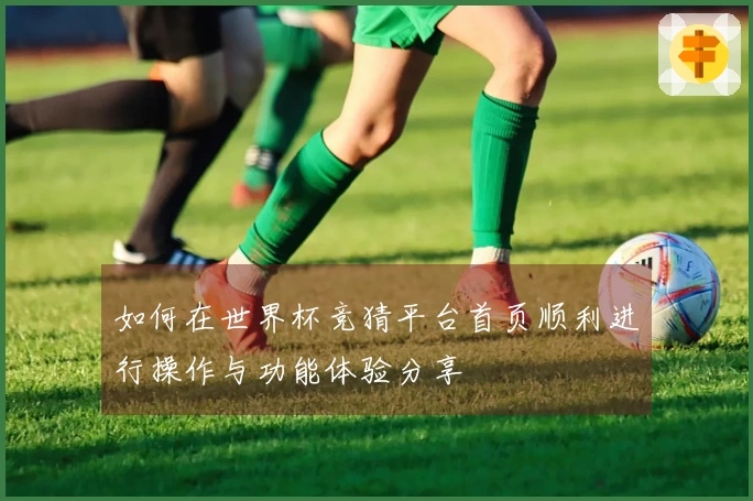 如何在世界杯竞猜平台首页顺利进行操作与功能体验分享