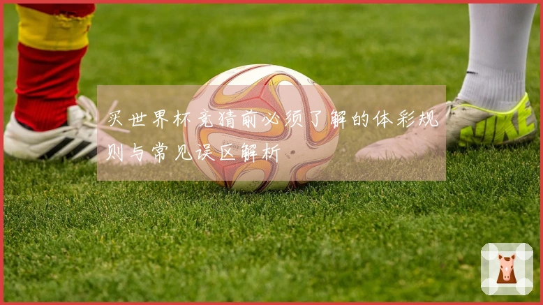 买世界杯竞猜前必须了解的体彩规则与常见误区解析