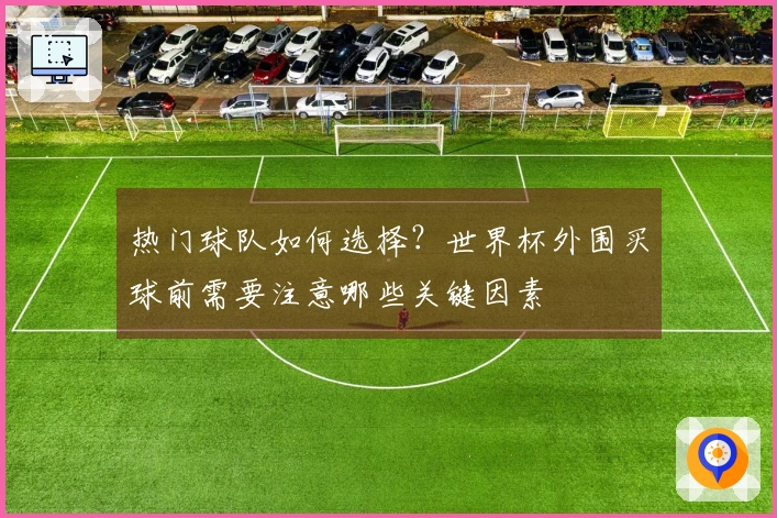 热门球队如何选择？世界杯外围买球前需要注意哪些关键因素
