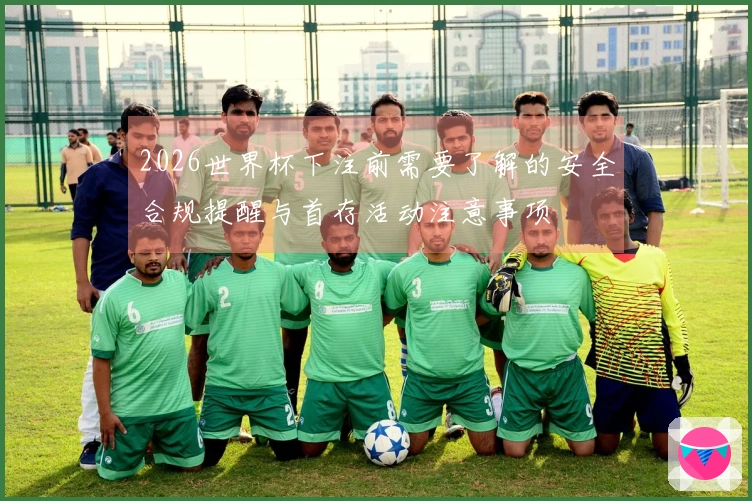 2026世界杯下注前需要了解的安全合规提醒与首存活动注意事项