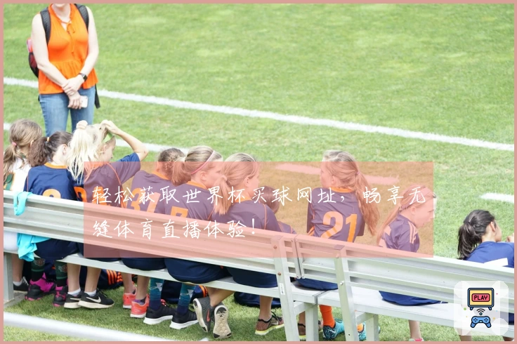 轻松获取世界杯买球网址，畅享无缝体育直播体验！