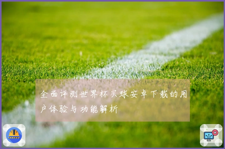 全面评测世界杯买球安卓下载的用户体验与功能解析