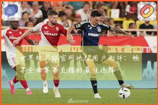 世界杯买球官网地址用户测评:畅享全面赛事直播的最佳选择