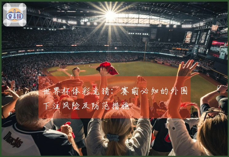 世界杯体彩竞猜：赛前必知的外围下注风险及防范措施