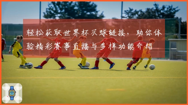 轻松获取世界杯买球链接,助你体验精彩赛事直播与多样功能介绍