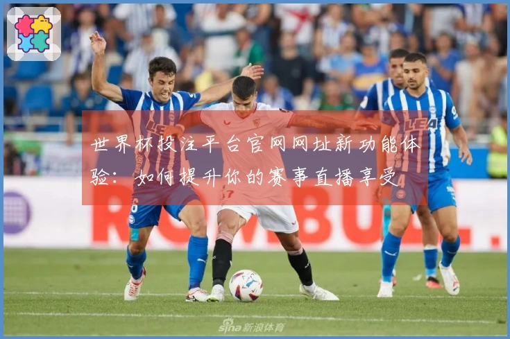 世界杯投注平台官网网址新功能体验:如何提升你的赛事直播享受