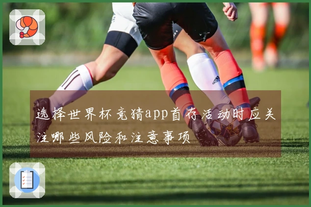 选择世界杯竞猜app首存活动时应关注哪些风险和注意事项