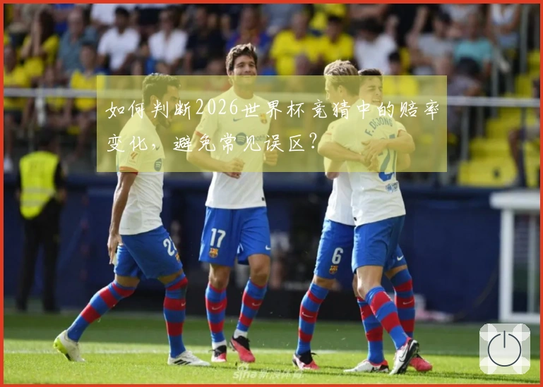 如何判断2026世界杯竞猜中的赔率变化，避免常见误区？