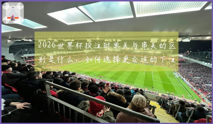 2026世界杯投注时单关与串关的区别是什么，如何选择更合适的下注方式？