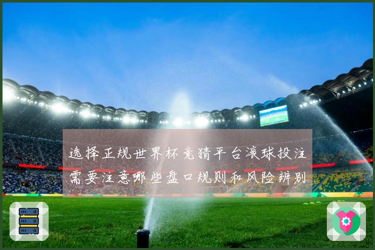 选择正规世界杯竞猜平台滚球投注需要注意哪些盘口规则和风险辨别