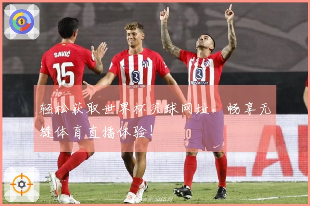 轻松获取世界杯买球网址，畅享无缝体育直播体验！