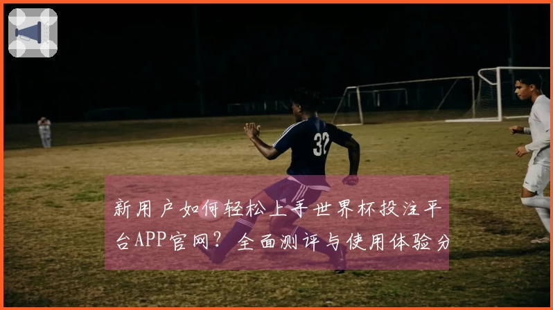 新用户如何轻松上手世界杯投注平台APP官网?全面测评与使用体验分享