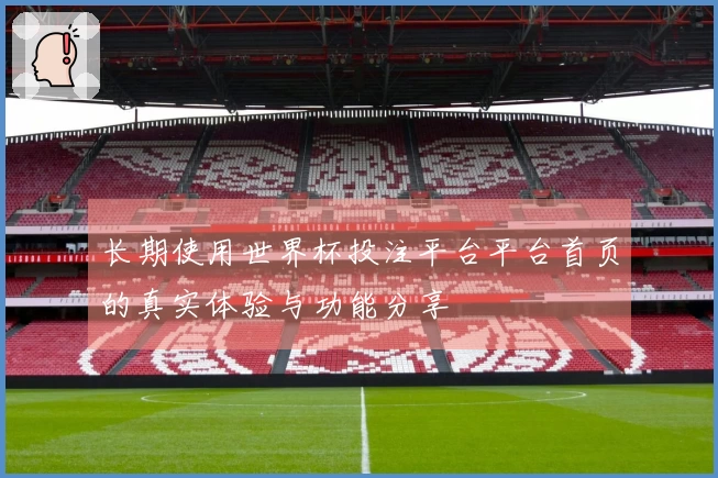 长期使用世界杯投注平台平台首页的真实体验与功能分享